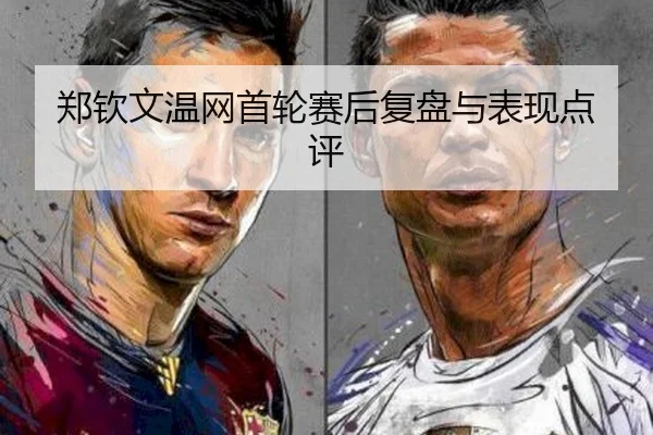 郑钦文温网首轮赛后复盘与表现点评